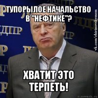 тупорылое начальство в "нефтике"? хватит это терпеть!