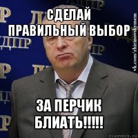 сделай правильный выбор за перчик блиать!!!