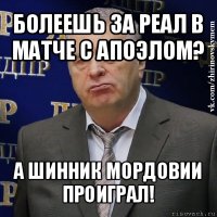 болеешь за реал в матче с апоэлом? а шинник мордовии проиграл!