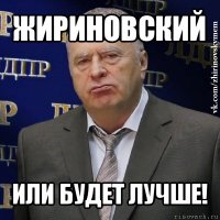 жириновский или будет лучше!