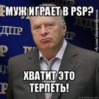 муж играет в psp? хватит это терпеть!