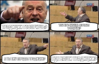 ТРАДИЦИИ говоришь? Тебе кто-нибудь передал традиции? А ты ему передал ТРАДИЦИИ? Где ваши ТРАДИЦИИ?