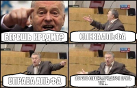 Берешь кредит? слева Альфа справа Альфа вот это сервис,придется брать там...