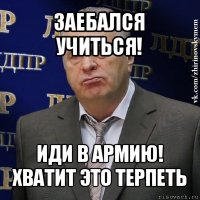 заебался учиться! иди в армию! хватит это терпеть