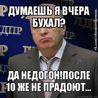 думаешь я вчера бухал? да недогон!после 10 же не прадоют...