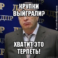 крупки выйграли? хватит это терпеть!