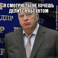 я смотрю ты не хочешь делится абсентом 