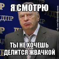 я смотрю ты не хочешь делится жвачкой