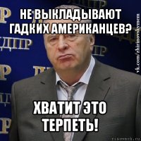 не выкладывают гадких американцев? хватит это терпеть!