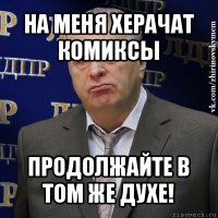 на меня херачат комиксы продолжайте в том же духе!