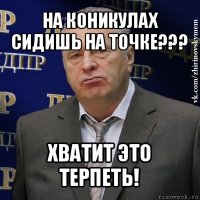 на коникулах сидишь на точке??? хватит это терпеть!