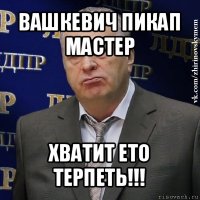 вашкевич пикап мастер хватит ето терпеть!!!