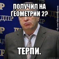 получил на геометрии 2? терпи.