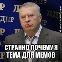  странно почему я тема для мемов