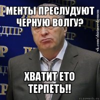 менты преслудуют черную волгу? хватит ето терпеть!!