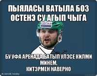 пыяласы ватыла боз остенэ су агып чыга бу уфа аренада батып улэсе килми минем,
китэрмен наверно