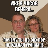 уже 9 часов вечера... почему ты до сих пор не сделал уроки?!!!