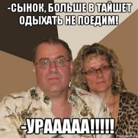 -сынок, больше в тайшет одыхать не поедим! -урааааа!!!