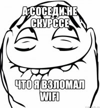 а соседи не скурссе что я взломал wifi