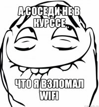 а соседи не в курссе что я взломал wifi