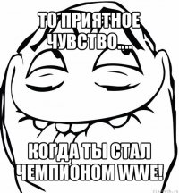 то приятное чувство.... когда ты стал чемпионом wwe!