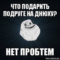 что подарить подруге на днюху? нет пробтем