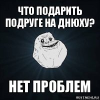 что подарить подруге на днюху? нет проблем