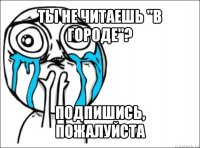 ты не читаешь "в городе"? подпишись, пожалуйста