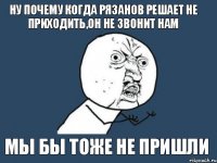 ну почему когда рязанов решает не приходить,он не звонит нам мы бы тоже не пришли