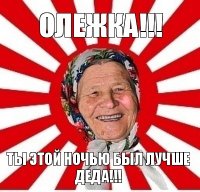 олежка!!! ты этой ночью был лучше деда!!!