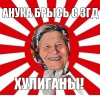 анука брысь с згд хулиганы!