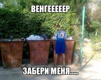 венгееееер забери меня.....