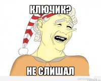 ключик? не слишал