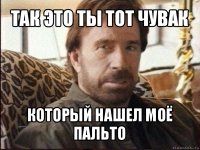 так это ты тот чувак который нашел моё пальто