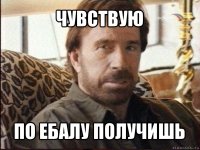 чувствую по ебалу получишь