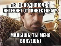 ты не подключил интернет от "кивестара"? малышь, ты меня вонуешь)