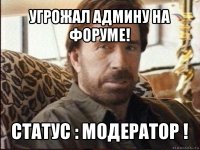 угрожал админу на форуме! статус : модератор !