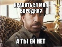 нравиться моя бородка? а ты ей нет