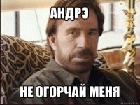 андрэ не огорчай меня