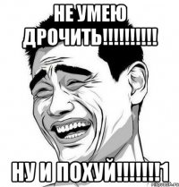 не умею дрочить!!! ну и похуй!!!1