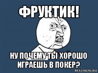 фруктик! ну почему ты хорошо играешь в покер?