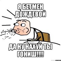 я бетмен дождевой да ну нахуй ты гониш!!!