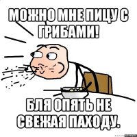 можно мне пицу с грибами! бля опять не свежая паходу.