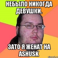 небыло никогда девушки. зато я женат на ashusk