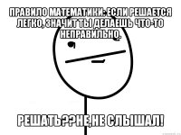 правило математики: если решается легко, значит ты делаешь что-то неправильно. решать??не,не слышал!