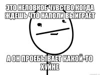 это неловкое чувство,когда ждешь что наполи выиграет а он проебывает какой-то хуйне