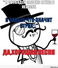 " Я свободен словно птица в небесах я забыл что значит страх..." Да,хорошая песня