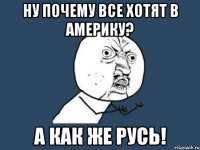 ну почему все хотят в америку? а как же русь!