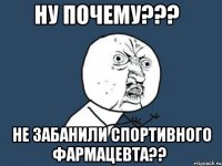 ну почему??? не забанили спортивного фармацевта??