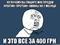 ну почему вы пишите мне продай креатин+протеин+амины на 2 месяца и это все за 400 грн